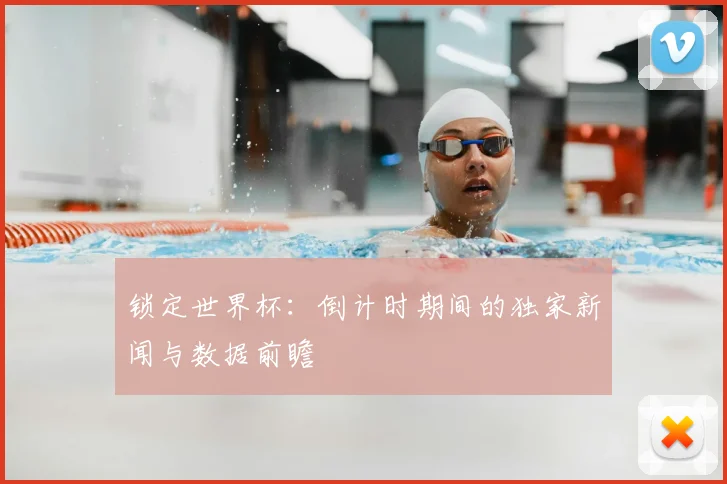 锁定世界杯：倒计时期间的独家新闻与数据前瞻