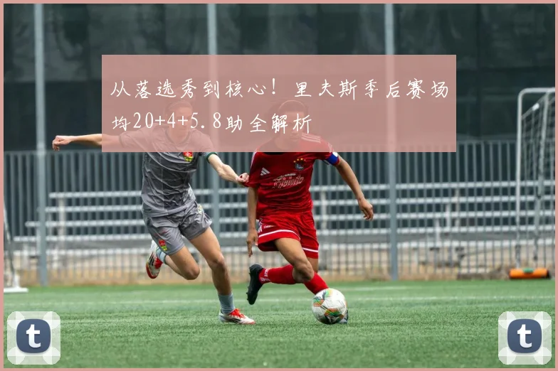 从落选秀到核心！里夫斯季后赛场均20+4+5.8助全解析