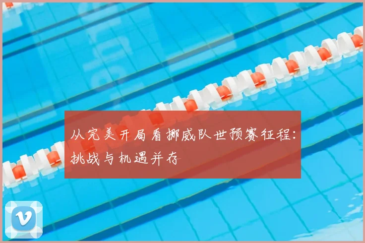 从完美开局看挪威队世预赛征程：挑战与机遇并存