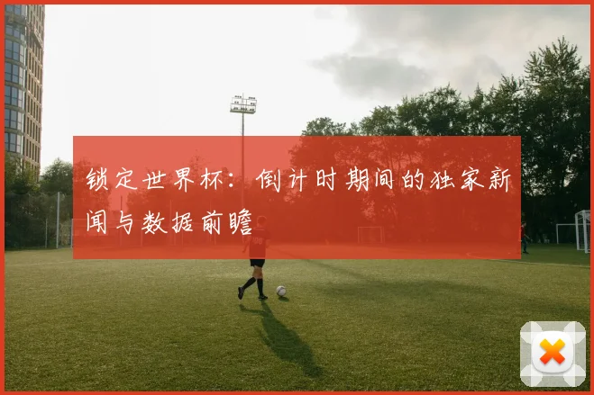 锁定世界杯：倒计时期间的独家新闻与数据前瞻