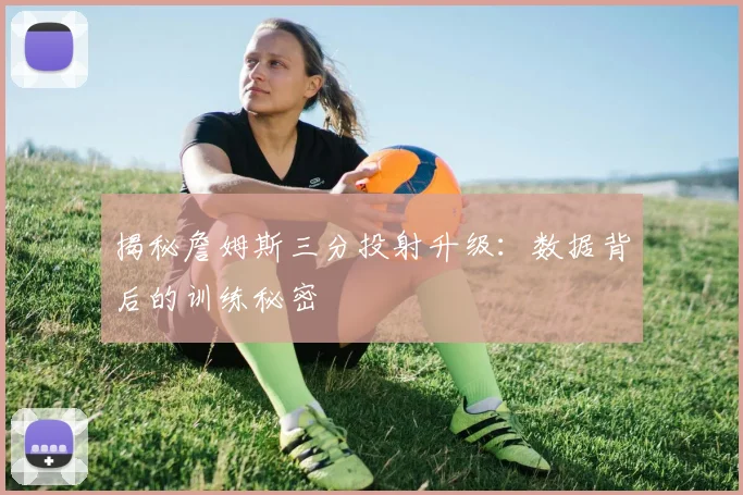 揭秘詹姆斯三分投射升级：数据背后的训练秘密