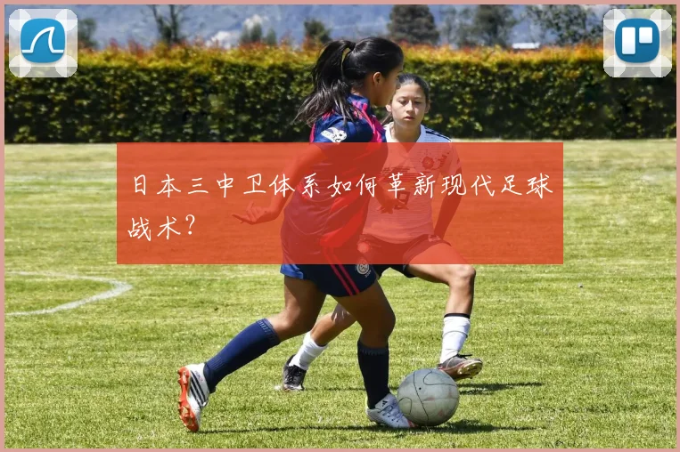 日本三中卫体系如何革新现代足球战术？
