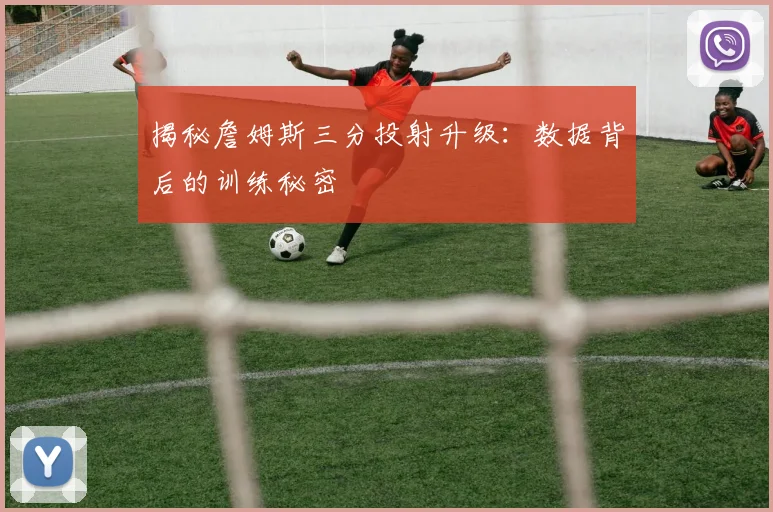 揭秘詹姆斯三分投射升级：数据背后的训练秘密